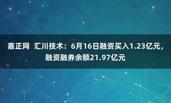 嘉正网  汇川技术：6月16日融资买入1.23亿元，融资融券余额21.97亿元