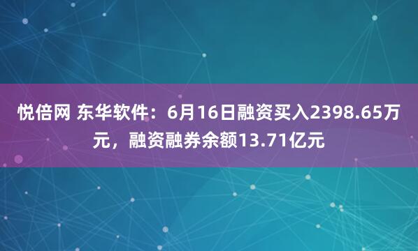 悦倍网 东华软件：6月16日融资买入2398.65万元，融资融券余额13.71亿元