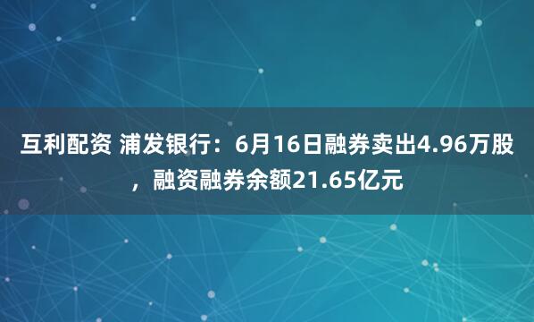 互利配资 浦发银行：6月16日融券卖出4.96万股，融资融券余额21.65亿元