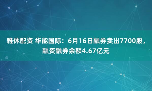 雅休配资 华能国际：6月16日融券卖出7700股，融资融券余额4.67亿元