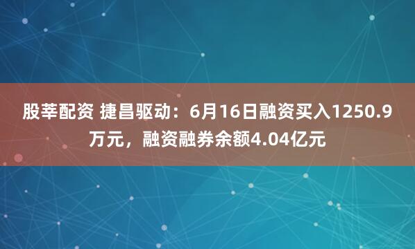 股莘配资 捷昌驱动：6月16日融资买入1250.9万元，融资融券余额4.04亿元