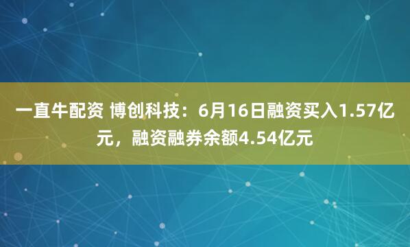 一直牛配资 博创科技：6月16日融资买入1.57亿元，融资融券余额4.54亿元