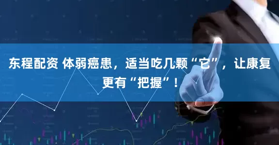 东程配资 体弱癌患，适当吃几颗“它”，让康复更有“把握”！