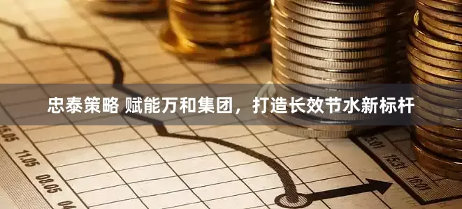 忠泰策略 赋能万和集团，打造长效节水新标杆