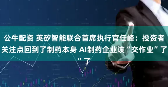 公牛配资 英矽智能联合首席执行官任峰：投资者关注点回到了制药本身 AI制药企业该“交作业”了