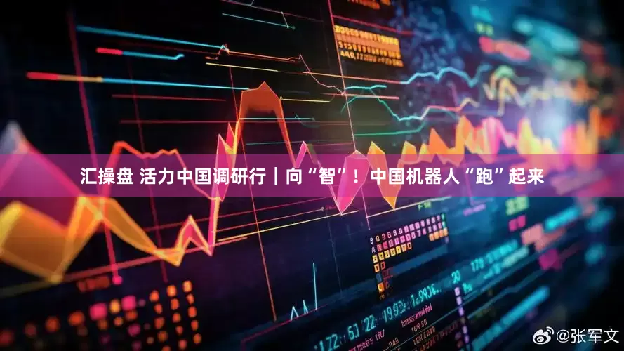 汇操盘 活力中国调研行｜向“智”！中国机器人“跑”起来