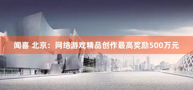 闻喜 北京：网络游戏精品创作最高奖励500万元