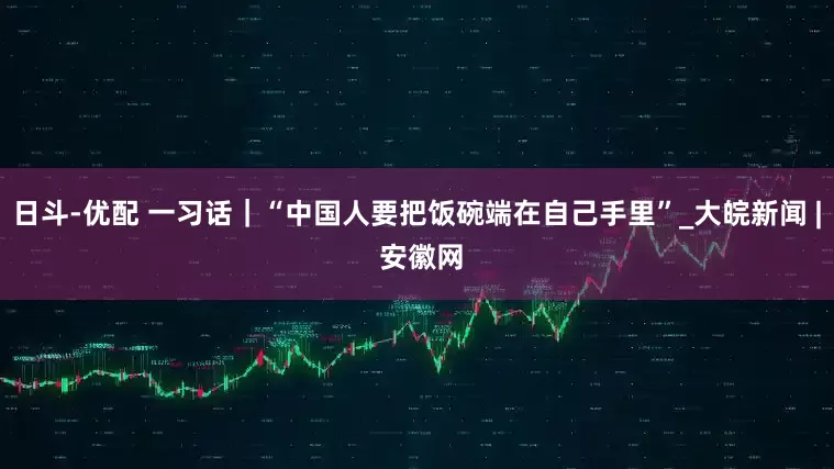 日斗-优配 一习话｜“中国人要把饭碗端在自己手里”_大皖新闻 | 安徽网