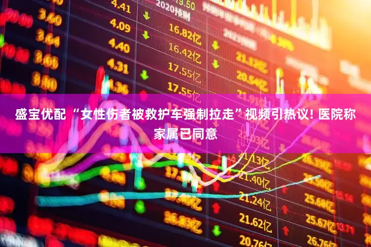 盛宝优配 “女性伤者被救护车强制拉走”视频引热议! 医院称家属已同意