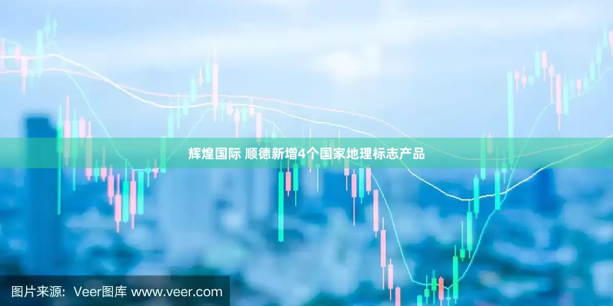 辉煌国际 顺德新增4个国家地理标志产品