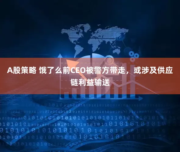 A股策略 饿了么前CEO被警方带走，或涉及供应链利益输送