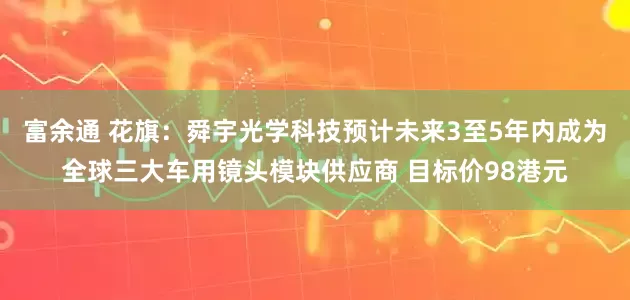 富余通 花旗：舜宇光学科技预计未来3至5年内成为全球三大车用镜头模块供应商 目标价98港元