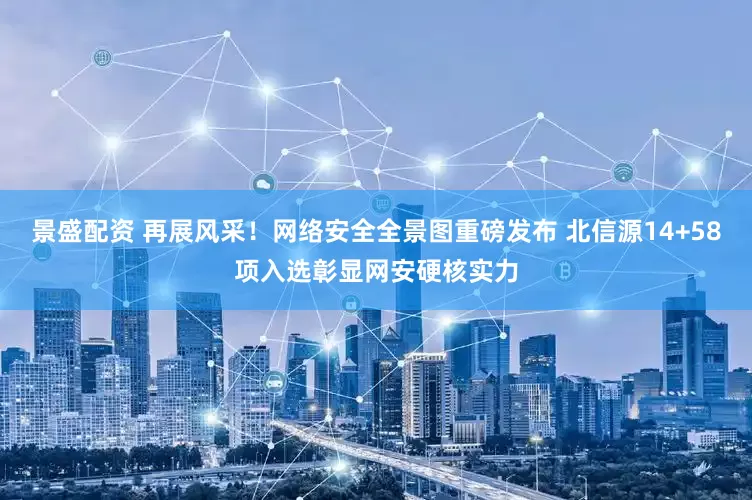 景盛配资 再展风采！网络安全全景图重磅发布 北信源14+58项入选彰显网安硬核实力