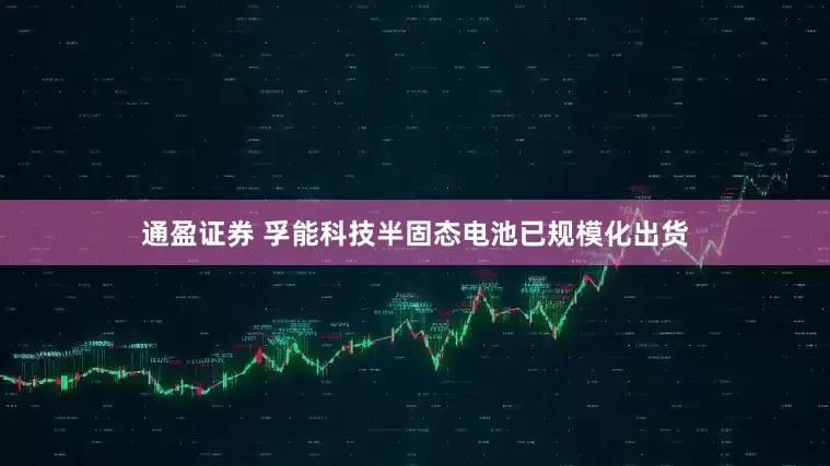 通盈证券 孚能科技半固态电池已规模化出货