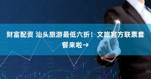 财富配资 汕头旅游最低六折！文旅官方联票套餐来啦→