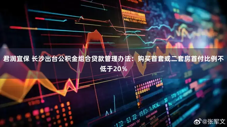 君润宜保 长沙出台公积金组合贷款管理办法：购买首套或二套房首付比例不低于20％