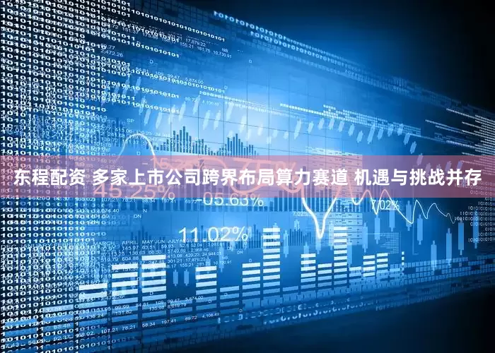 东程配资 多家上市公司跨界布局算力赛道 机遇与挑战并存