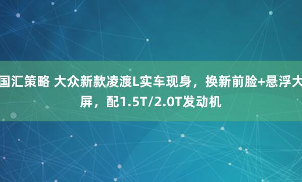 国汇策略 大众新款凌渡L实车现身，换新前脸+悬浮大屏，配1.5T/2.0T发动机