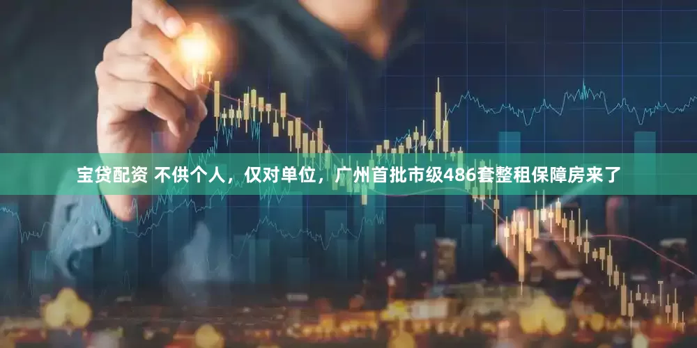 宝贷配资 不供个人，仅对单位，广州首批市级486套整租保障房来了