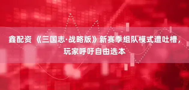 鑫配资 《三国志·战略版》新赛季组队模式遭吐槽，玩家呼吁自由选本