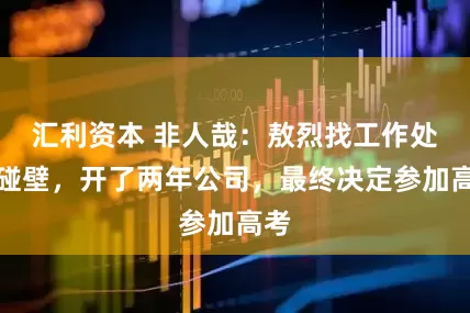 汇利资本 非人哉：敖烈找工作处处碰壁，开了两年公司，最终决定参加高考