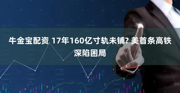 牛金宝配资 17年160亿寸轨未铺? 美首条高铁深陷困局