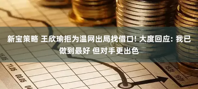 新宝策略 王欣瑜拒为温网出局找借口! 大度回应: 我已做到最好 但对手更出色