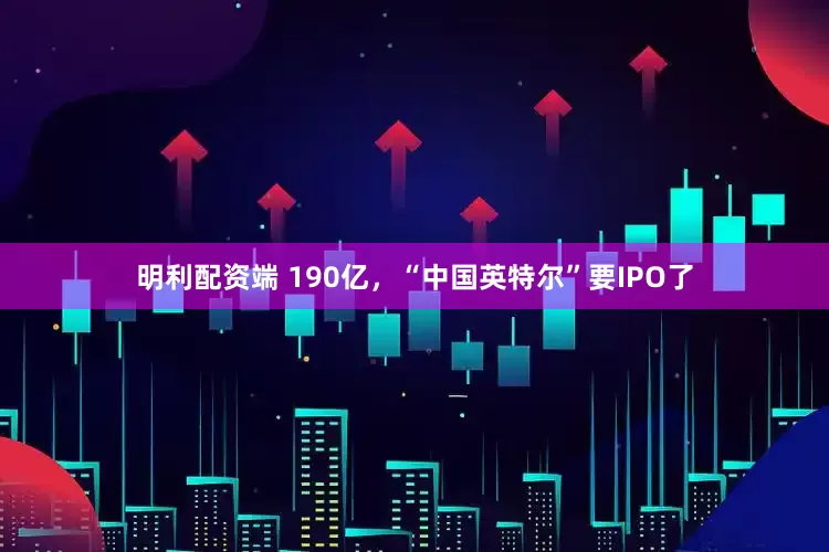 明利配资端 190亿，“中国英特尔”要IPO了
