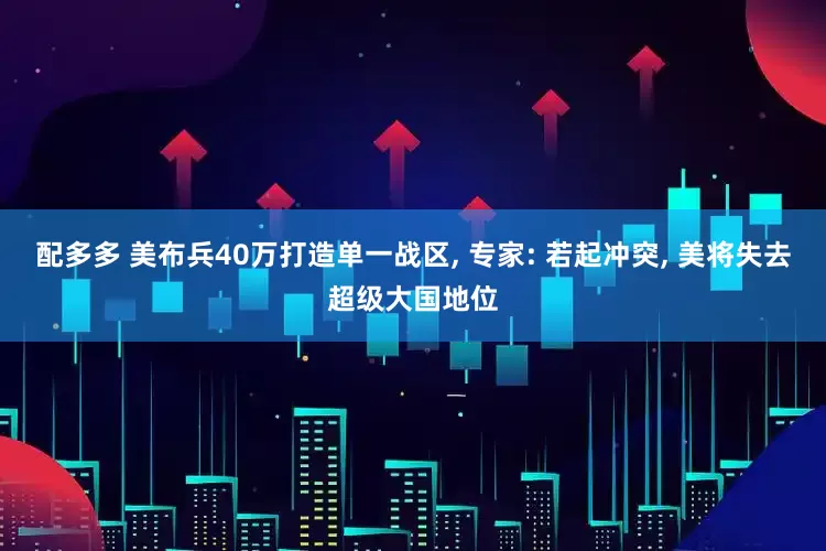 配多多 美布兵40万打造单一战区, 专家: 若起冲突, 美将失去超级大国地位