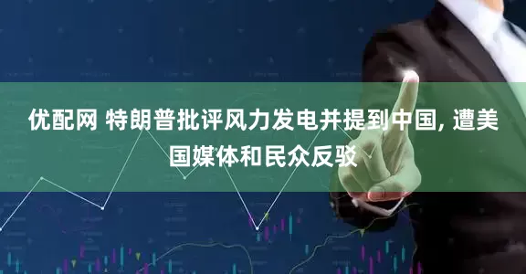 优配网 特朗普批评风力发电并提到中国, 遭美国媒体和民众反驳