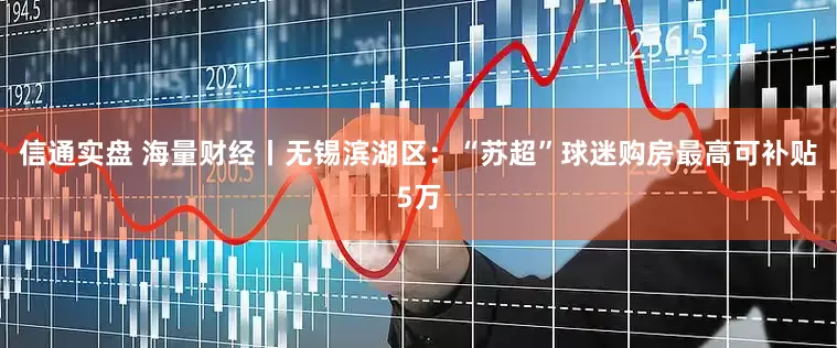 信通实盘 海量财经丨无锡滨湖区：“苏超”球迷购房最高可补贴5万