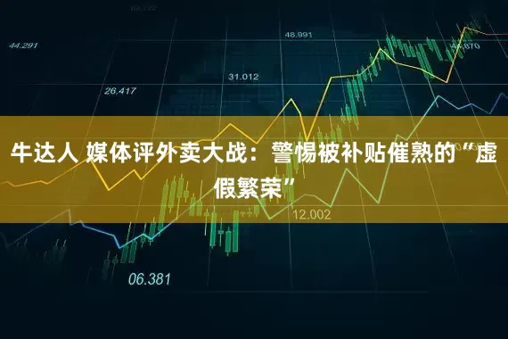 牛达人 媒体评外卖大战：警惕被补贴催熟的“虚假繁荣”
