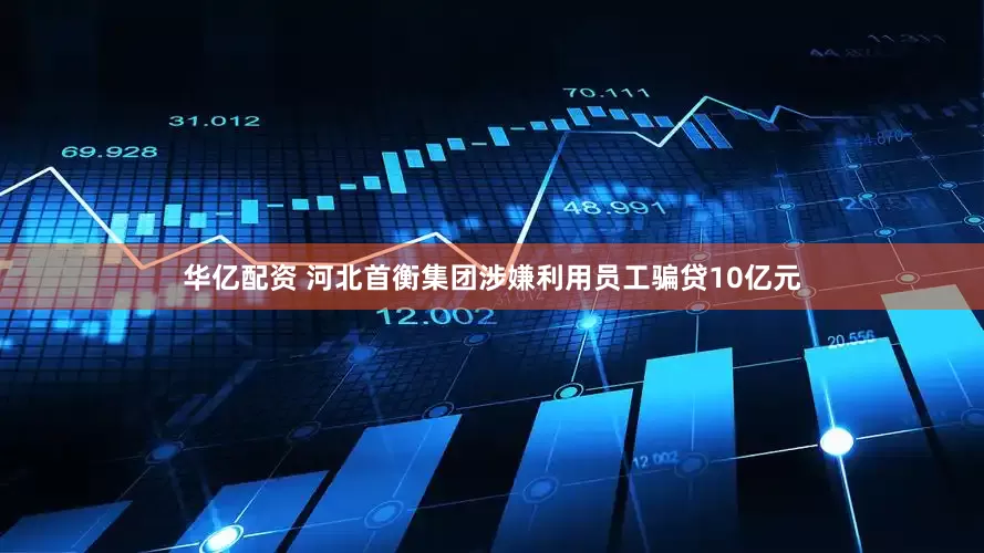 华亿配资 河北首衡集团涉嫌利用员工骗贷10亿元