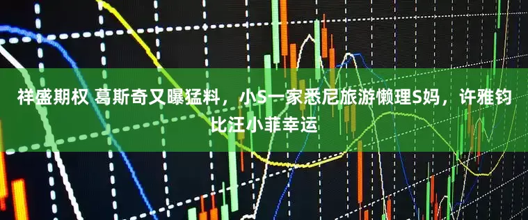 祥盛期权 葛斯奇又曝猛料，小S一家悉尼旅游懒理S妈，许雅钧比汪小菲幸运