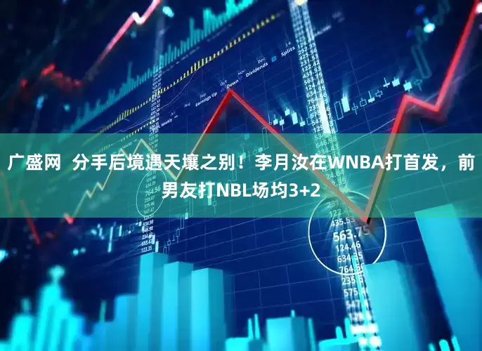 广盛网  分手后境遇天壤之别！李月汝在WNBA打首发，前男友打NBL场均3+2