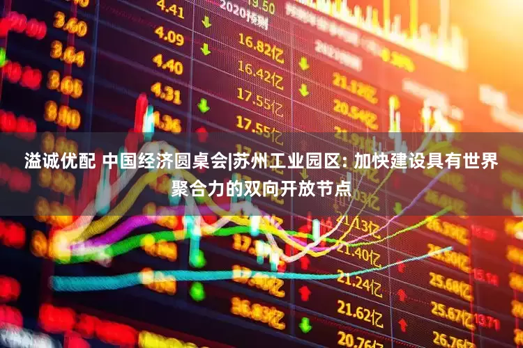 溢诚优配 中国经济圆桌会|苏州工业园区: 加快建设具有世界聚合力的双向开放节点