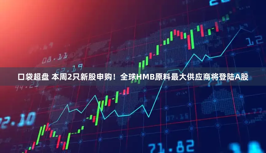 口袋超盘 本周2只新股申购！全球HMB原料最大供应商将登陆A股