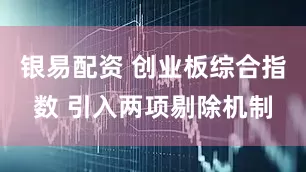 银易配资 创业板综合指数 引入两项剔除机制