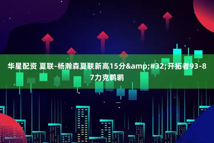 华星配资 夏联-杨瀚森夏联新高15分&#32;开拓者93-87力克鹈鹕