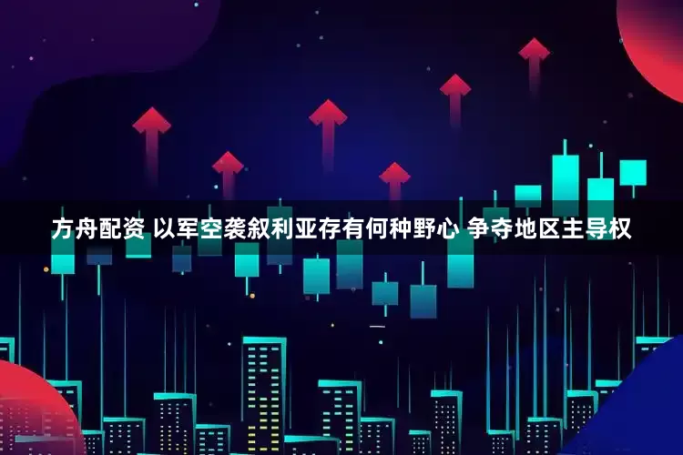 方舟配资 以军空袭叙利亚存有何种野心 争夺地区主导权
