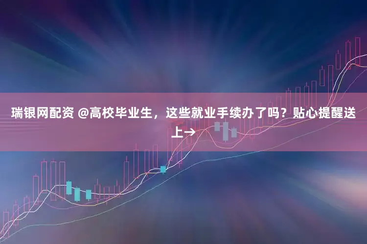 瑞银网配资 @高校毕业生，这些就业手续办了吗？贴心提醒送上→