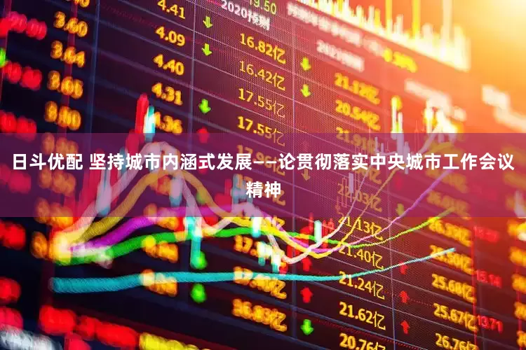 日斗优配 坚持城市内涵式发展——论贯彻落实中央城市工作会议精神