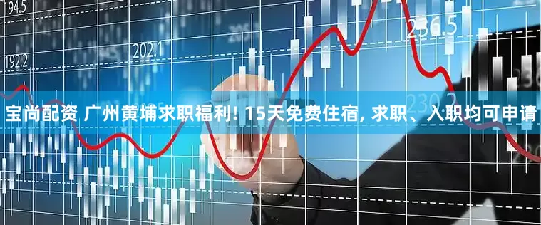 宝尚配资 广州黄埔求职福利! 15天免费住宿, 求职、入职均可申请