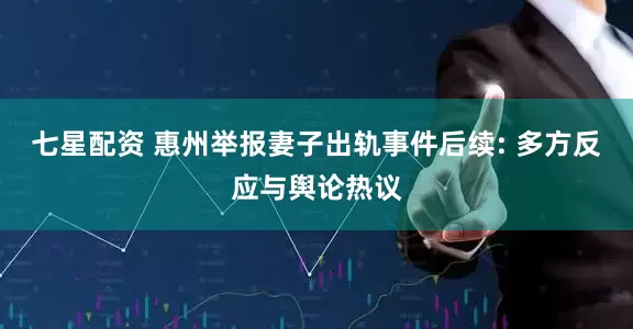 七星配资 惠州举报妻子出轨事件后续: 多方反应与舆论热议