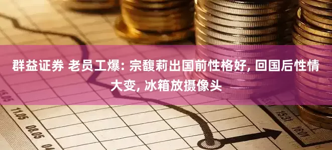 群益证券 老员工爆: 宗馥莉出国前性格好, 回国后性情大变, 冰箱放摄像头