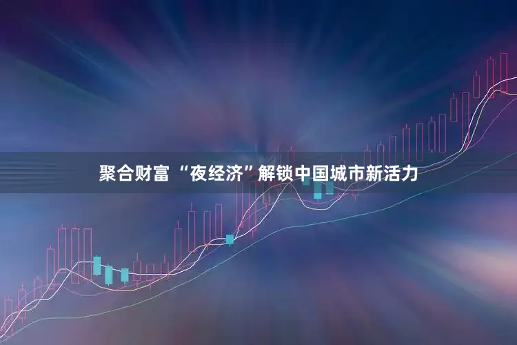 聚合财富 “夜经济”解锁中国城市新活力