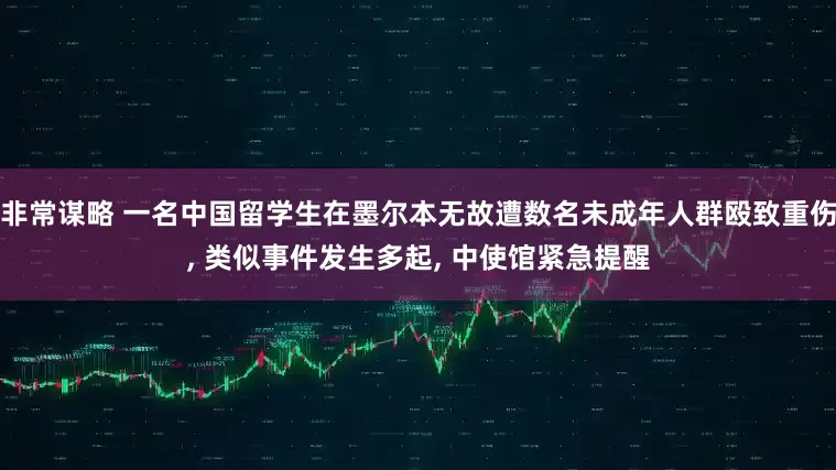 非常谋略 一名中国留学生在墨尔本无故遭数名未成年人群殴致重伤, 类似事件发生多起, 中使馆紧急提醒