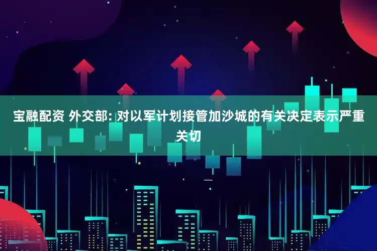 宝融配资 外交部: 对以军计划接管加沙城的有关决定表示严重关切