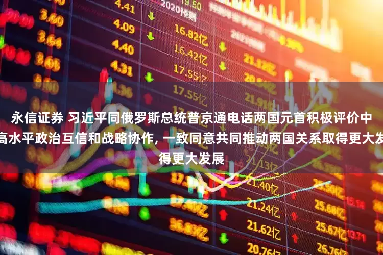 永信证券 习近平同俄罗斯总统普京通电话两国元首积极评价中俄高水平政治互信和战略协作, 一致同意共同推动两国关系取得更大发展