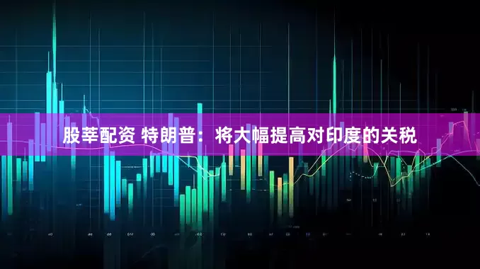 股莘配资 特朗普：将大幅提高对印度的关税